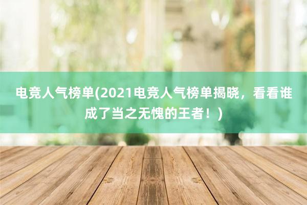 电竞人气榜单(2021电竞人气榜单揭晓，看看谁成了当之无愧的王者！)