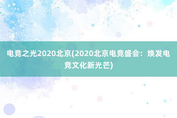 电竞之光2020北京(2020北京电竞盛会：焕发电竞文化新光芒)