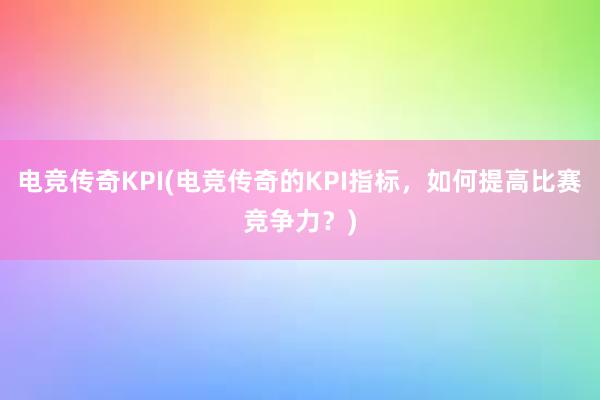 电竞传奇KPI(电竞传奇的KPI指标，如何提高比赛竞争力？)