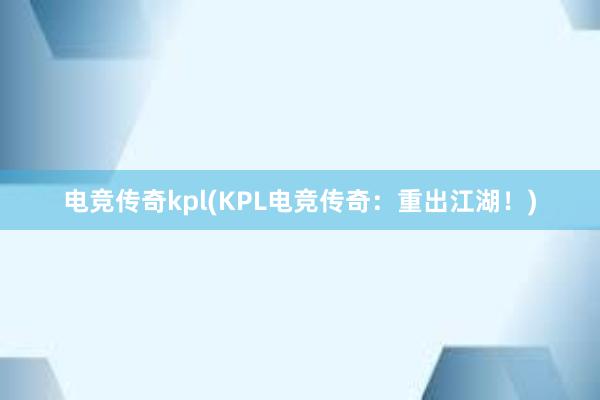 电竞传奇kpl(KPL电竞传奇：重出江湖！)