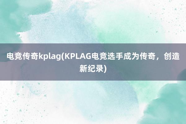 电竞传奇kplag(KPLAG电竞选手成为传奇，创造新纪录)