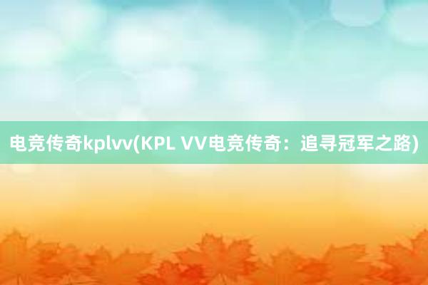 电竞传奇kplvv(KPL VV电竞传奇：追寻冠军之路)