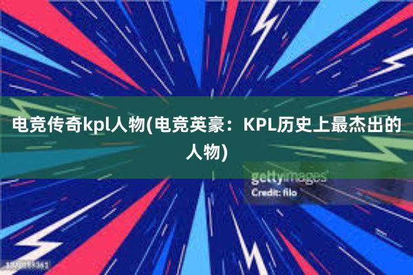 电竞传奇kpl人物(电竞英豪：KPL历史上最杰出的人物)