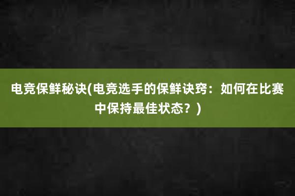 电竞保鲜秘诀(电竞选手的保鲜诀窍：如何在比赛中保持最佳状态？)