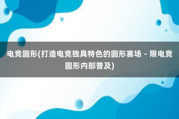 电竞圆形(打造电竞独具特色的圆形赛场 - 限电竞圆形内部普及)