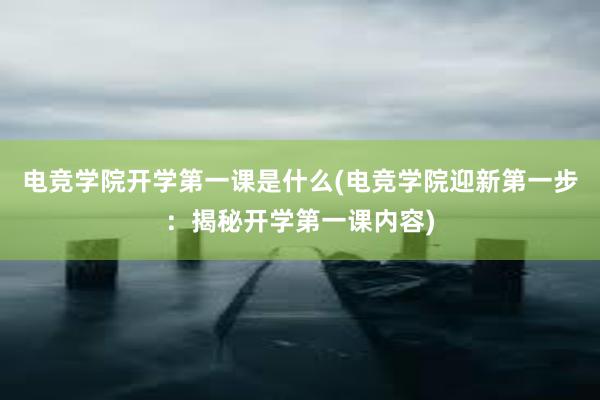 电竞学院开学第一课是什么(电竞学院迎新第一步：揭秘开学第一课内容)