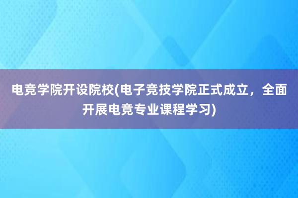 电竞学院开设院校(电子竞技学院正式成立，全面开展电竞专业课程学习)