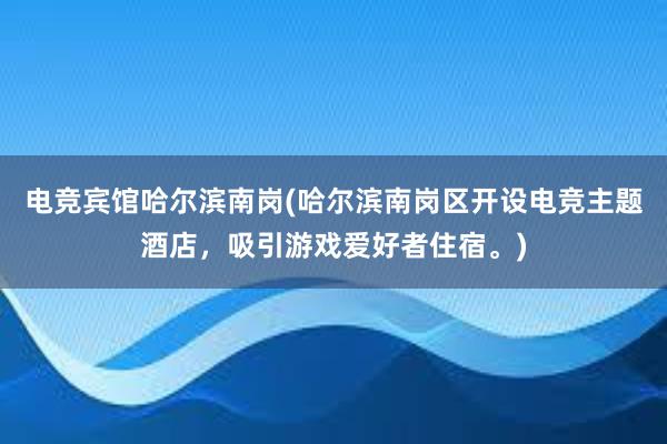 电竞宾馆哈尔滨南岗(哈尔滨南岗区开设电竞主题酒店，吸引游戏爱好者住宿。)