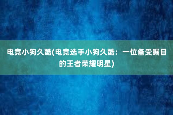 电竞小狗久酷(电竞选手小狗久酷：一位备受瞩目的王者荣耀明星)