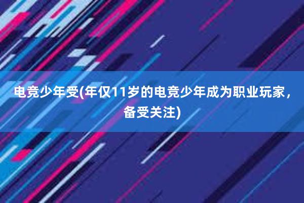 电竞少年受(年仅11岁的电竞少年成为职业玩家，备受关注)