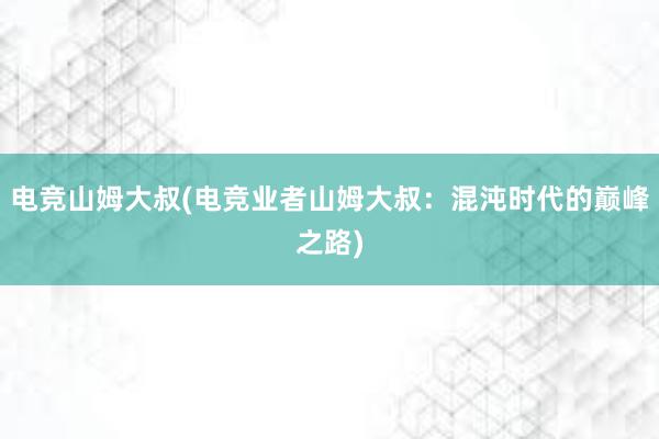 电竞山姆大叔(电竞业者山姆大叔：混沌时代的巅峰之路)