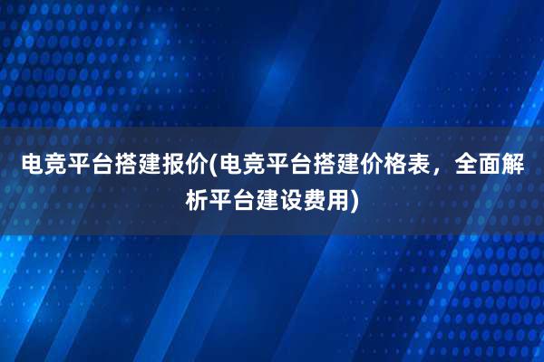 电竞平台搭建报价(电竞平台搭建价格表，全面解析平台建设费用)