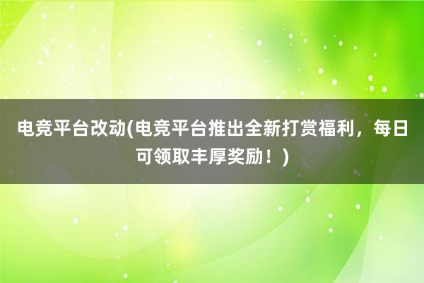 电竞平台改动(电竞平台推出全新打赏福利，每日可领取丰厚奖励！)