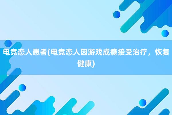 电竞恋人患者(电竞恋人因游戏成瘾接受治疗，恢复健康)