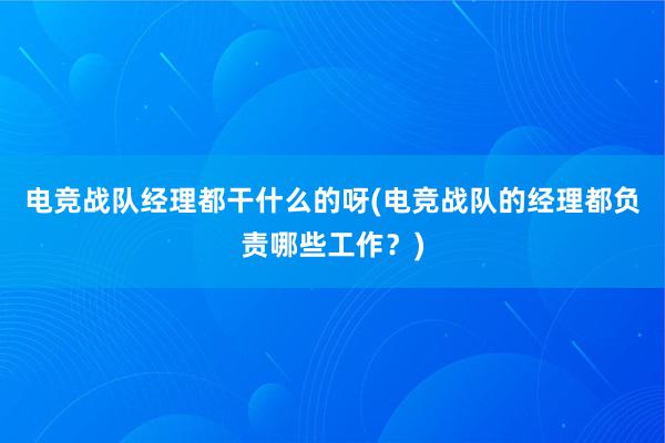 电竞战队经理都干什么的呀(电竞战队的经理都负责哪些工作？)