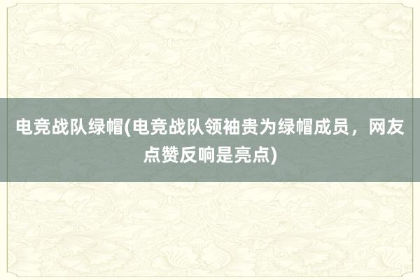 电竞战队绿帽(电竞战队领袖贵为绿帽成员，网友点赞反响是亮点)