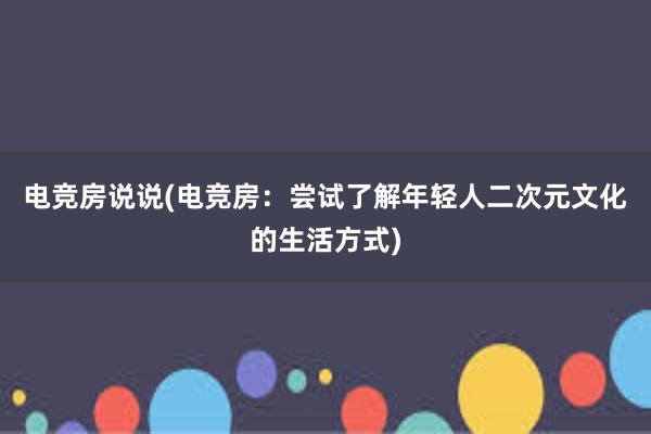 电竞房说说(电竞房：尝试了解年轻人二次元文化的生活方式)