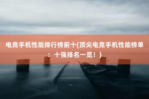 电竞手机性能排行榜前十(顶尖电竞手机性能榜单：十强排名一览！)