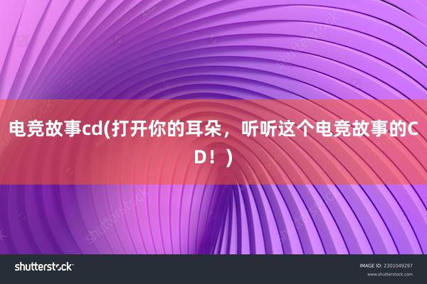 电竞故事cd(打开你的耳朵，听听这个电竞故事的CD！)