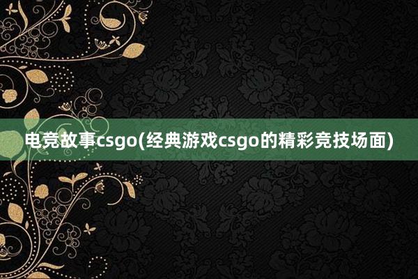 电竞故事csgo(经典游戏csgo的精彩竞技场面)