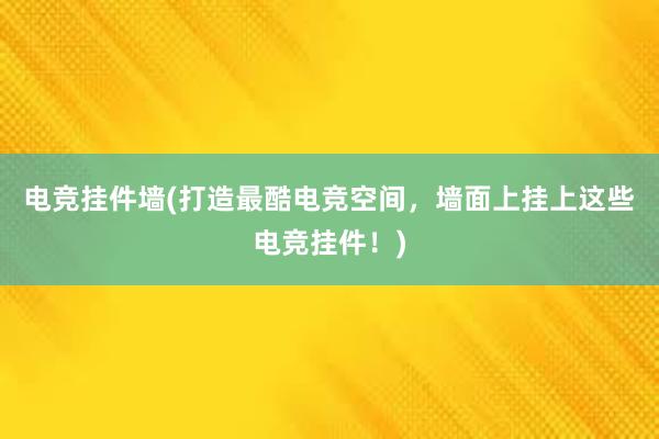 电竞挂件墙(打造最酷电竞空间，墙面上挂上这些电竞挂件！)