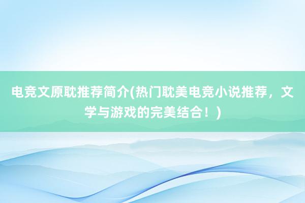 电竞文原耽推荐简介(热门耽美电竞小说推荐，文学与游戏的完美结合！)