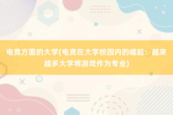 电竞方面的大学(电竞在大学校园内的崛起：越来越多大学将游戏作为专业)