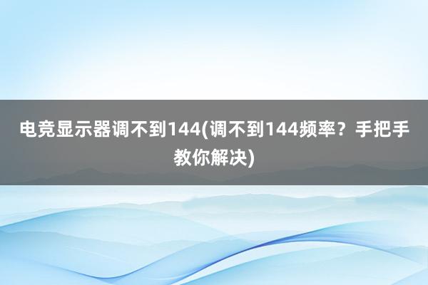 电竞显示器调不到144(调不到144频率？手把手教你解决)