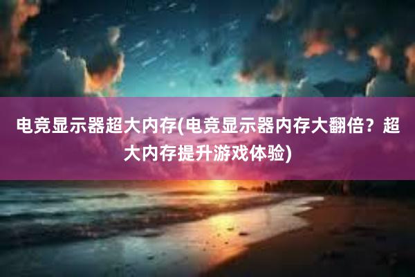 电竞显示器超大内存(电竞显示器内存大翻倍？超大内存提升游戏体验)