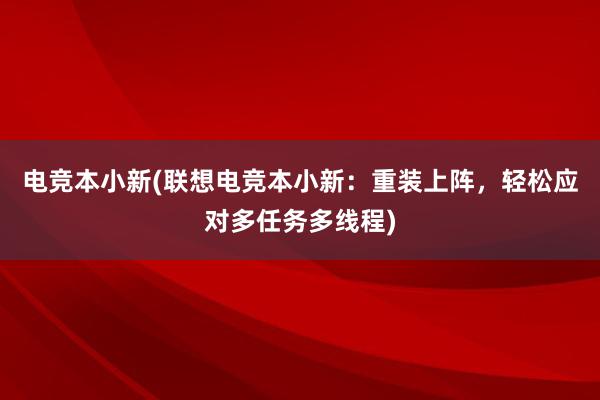 电竞本小新(联想电竞本小新：重装上阵，轻松应对多任务多线程)