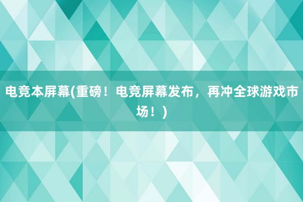 电竞本屏幕(重磅！电竞屏幕发布，再冲全球游戏市场！)