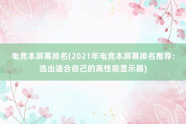 电竞本屏幕排名(2021年电竞本屏幕排名推荐：选出适合自己的高性能显示器)