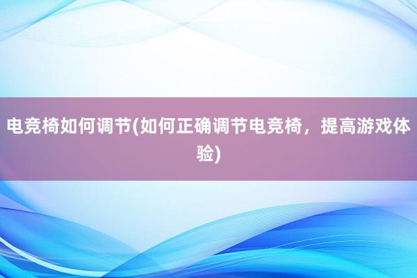 电竞椅如何调节(如何正确调节电竞椅，提高游戏体验)