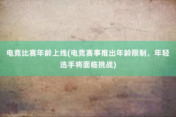 电竞比赛年龄上线(电竞赛事推出年龄限制，年轻选手将面临挑战)