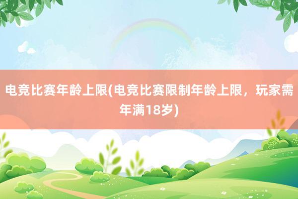 电竞比赛年龄上限(电竞比赛限制年龄上限，玩家需年满18岁)