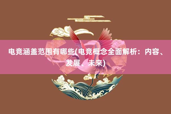 电竞涵盖范围有哪些(电竞概念全面解析：内容、发展、未来)