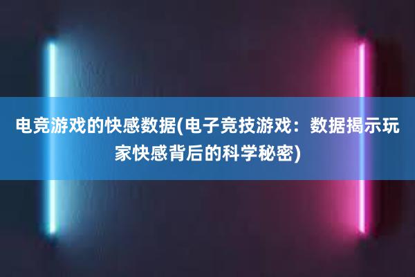 电竞游戏的快感数据(电子竞技游戏：数据揭示玩家快感背后的科学秘密)