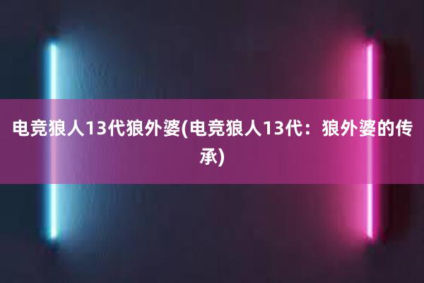 电竞狼人13代狼外婆(电竞狼人13代：狼外婆的传承)