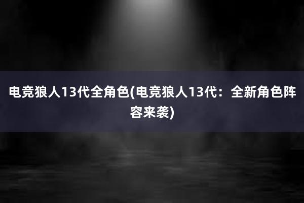 电竞狼人13代全角色(电竞狼人13代：全新角色阵容来袭)