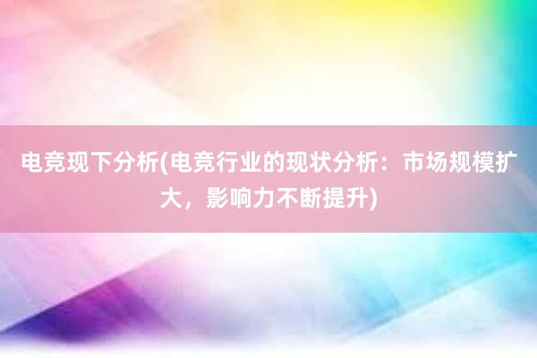 电竞现下分析(电竞行业的现状分析：市场规模扩大，影响力不断提升)