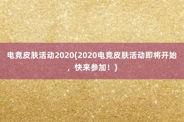 电竞皮肤活动2020(2020电竞皮肤活动即将开始，快来参加！)