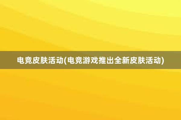 电竞皮肤活动(电竞游戏推出全新皮肤活动)