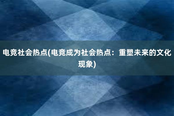 电竞社会热点(电竞成为社会热点：重塑未来的文化现象)