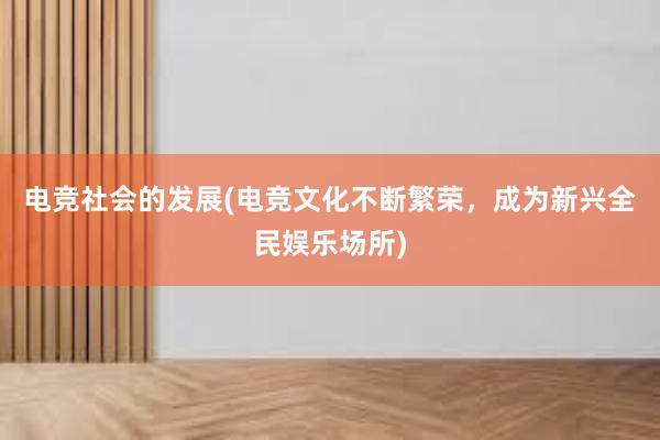 电竞社会的发展(电竞文化不断繁荣，成为新兴全民娱乐场所)