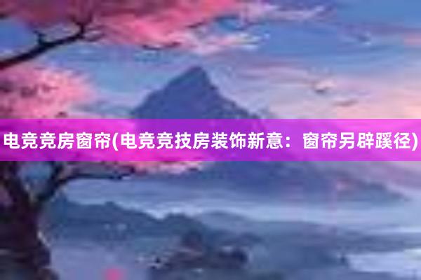 电竞竞房窗帘(电竞竞技房装饰新意：窗帘另辟蹊径)