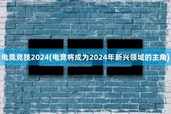 电竞竞技2024(电竞将成为2024年新兴领域的主角)