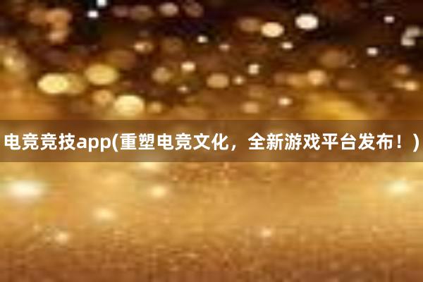 电竞竞技app(重塑电竞文化，全新游戏平台发布！)