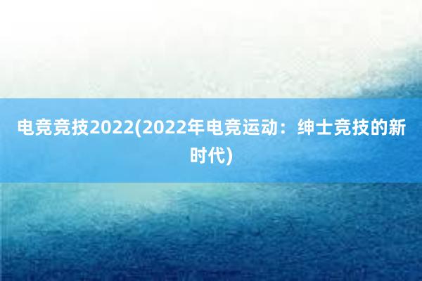 电竞竞技2022(2022年电竞运动：绅士竞技的新时代)