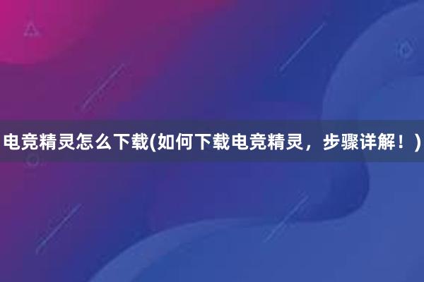 电竞精灵怎么下载(如何下载电竞精灵，步骤详解！)