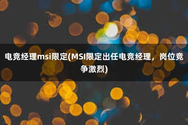 电竞经理msi限定(MSI限定出任电竞经理，岗位竞争激烈)